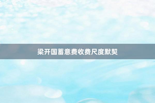 梁开国蓄意费收费尺度默契