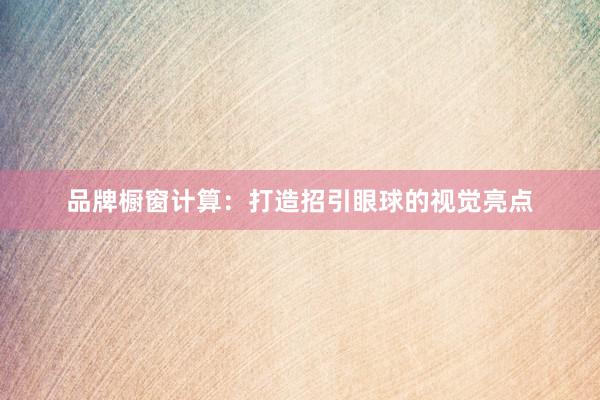 品牌橱窗计算：打造招引眼球的视觉亮点
