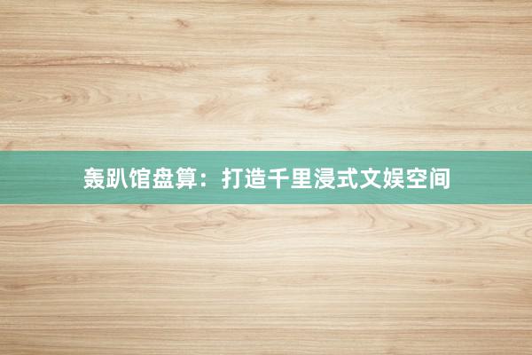 轰趴馆盘算：打造千里浸式文娱空间