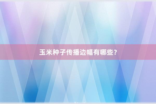 玉米种子传播边幅有哪些？