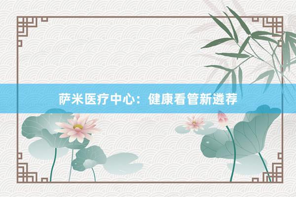 萨米医疗中心：健康看管新遴荐