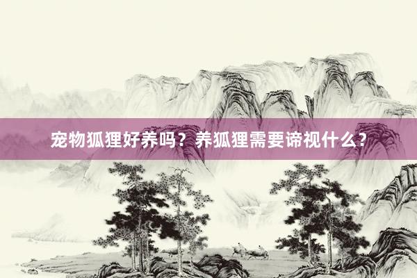 宠物狐狸好养吗？养狐狸需要谛视什么？