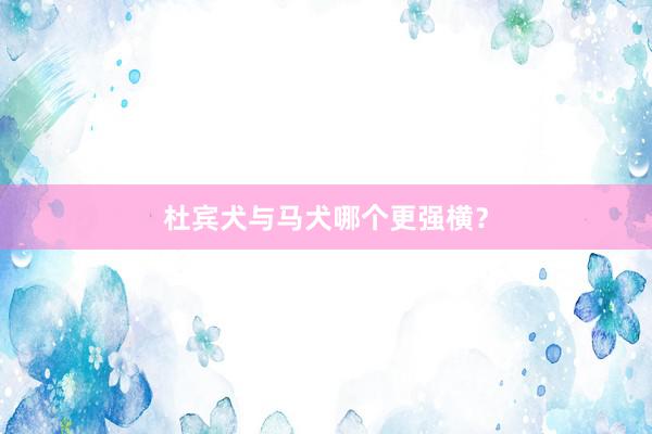 杜宾犬与马犬哪个更强横？