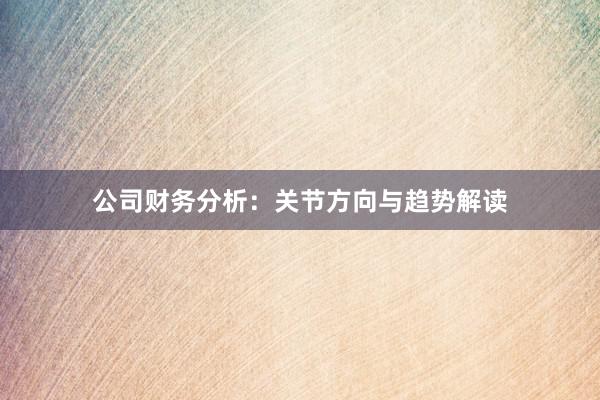公司财务分析：关节方向与趋势解读